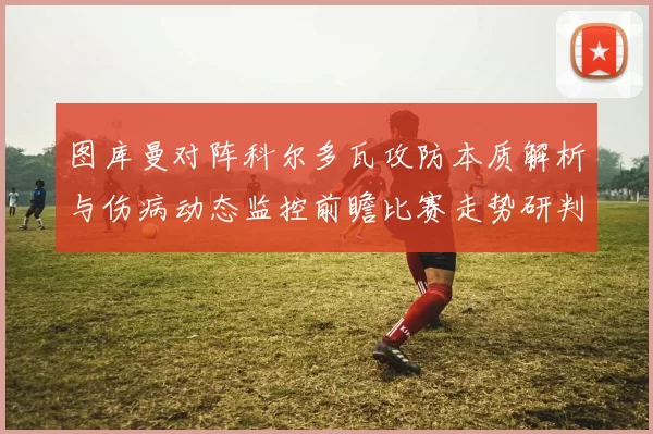 图库曼对阵科尔多瓦攻防本质解析与伤病动态监控前瞻比赛走势研判